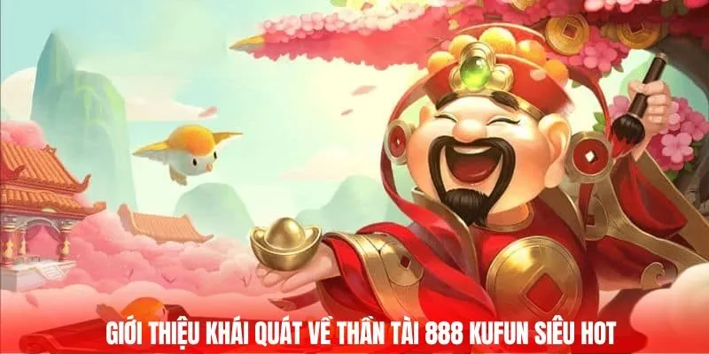 Giới thiệu khái quát về Thần tài 888 Kufun siêu hot